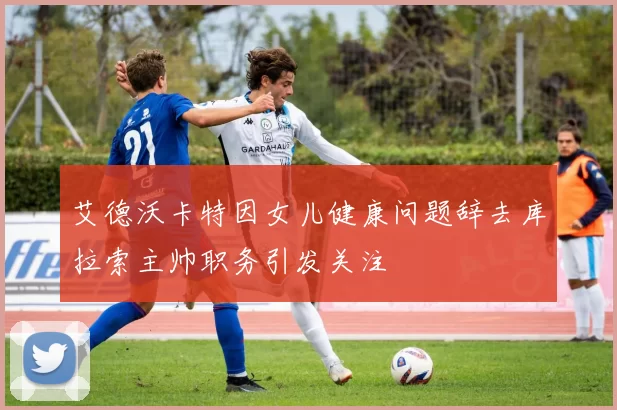 艾德沃卡特因女儿健康问题辞去库拉索主帅职务引发关注