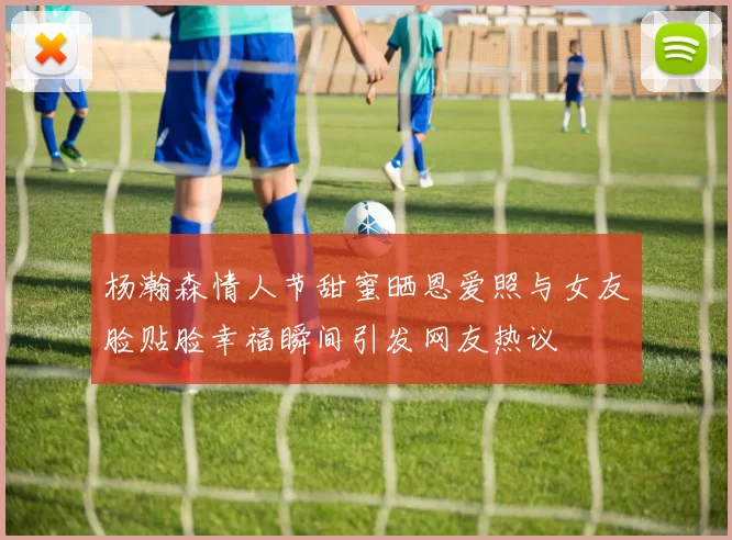 杨瀚森情人节甜蜜晒恩爱照与女友脸贴脸幸福瞬间引发网友热议