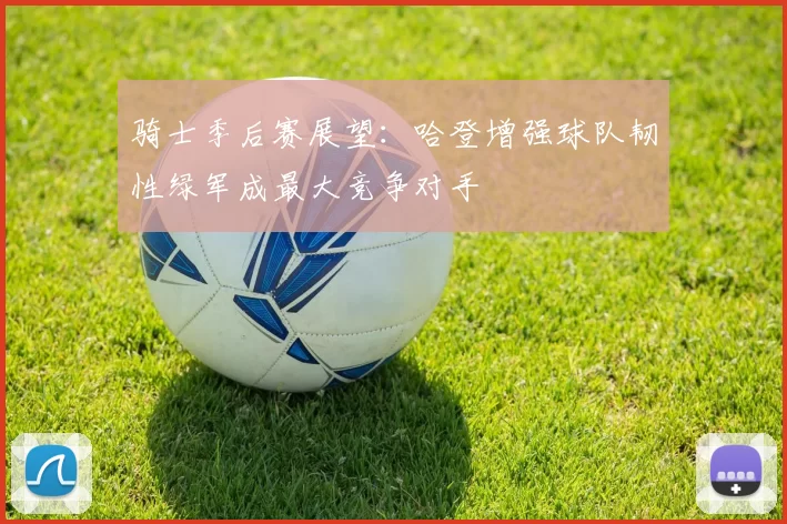 骑士季后赛展望：哈登增强球队韧性绿军成最大竞争对手