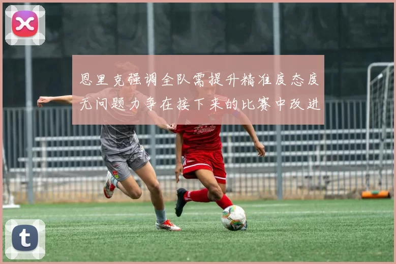 恩里克强调全队需提升精准度态度无问题力争在接下来的比赛中改进表现