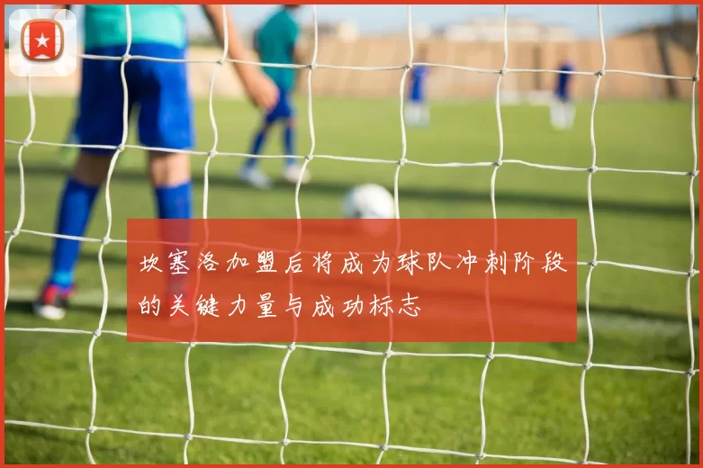 坎塞洛加盟后将成为球队冲刺阶段的关键力量与成功标志