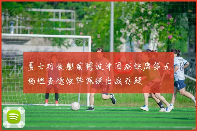 勇士对快船前瞻波津因病缺席第五场理查德缺阵佩顿出战存疑