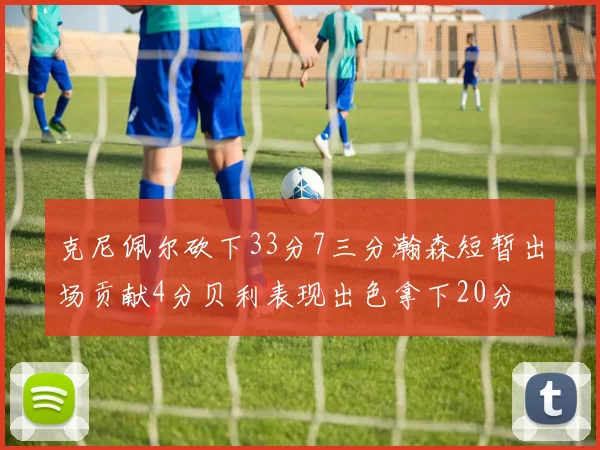 克尼佩尔砍下33分7三分瀚森短暂出场贡献4分贝利表现出色拿下20分
