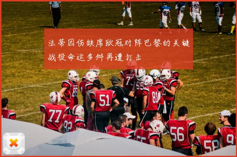 法蒂因伤缺席欧冠对阵巴黎的关键战役命运多舛再遭打击