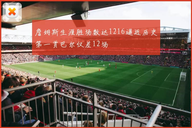 詹姆斯生涯胜场数达1216逼近历史第一贾巴尔仅差12场
