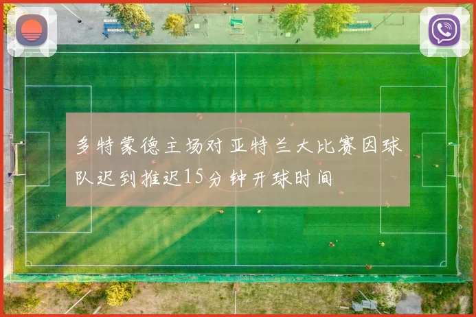 多特蒙德主场对亚特兰大比赛因球队迟到推迟15分钟开球时间