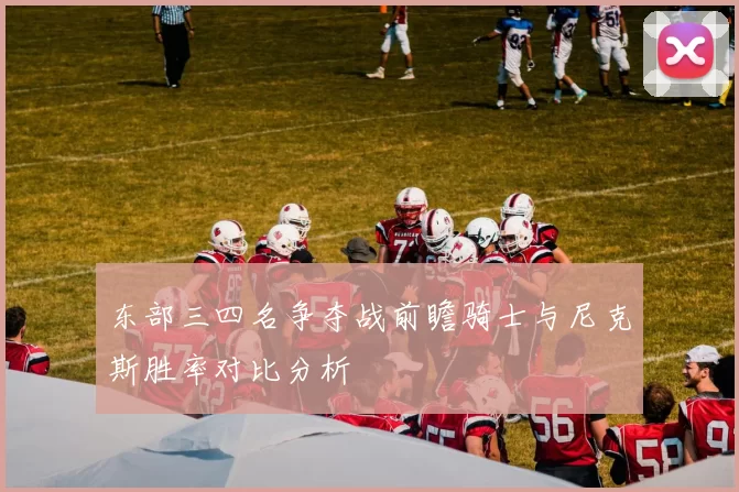 东部三四名争夺战前瞻骑士与尼克斯胜率对比分析