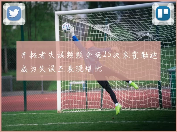 开拓者失误频频全场25次朱霍勒迪成为失误王表现堪忧