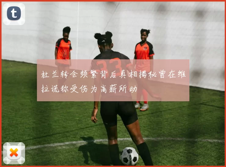 杜兰转会频繁背后真相揭秘曾在维拉谎称受伤为高薪所动