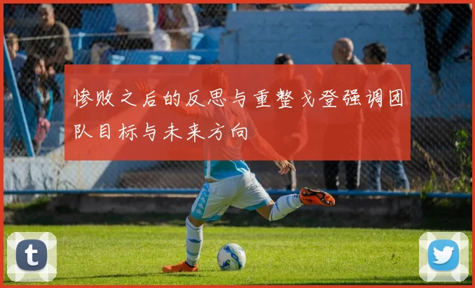 惨败之后的反思与重整戈登强调团队目标与未来方向