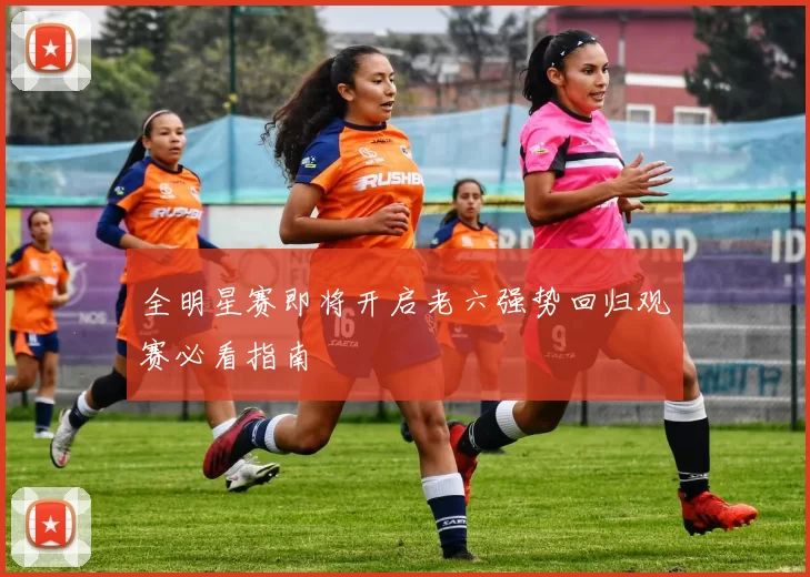 全明星赛即将开启老六强势回归观赛必看指南