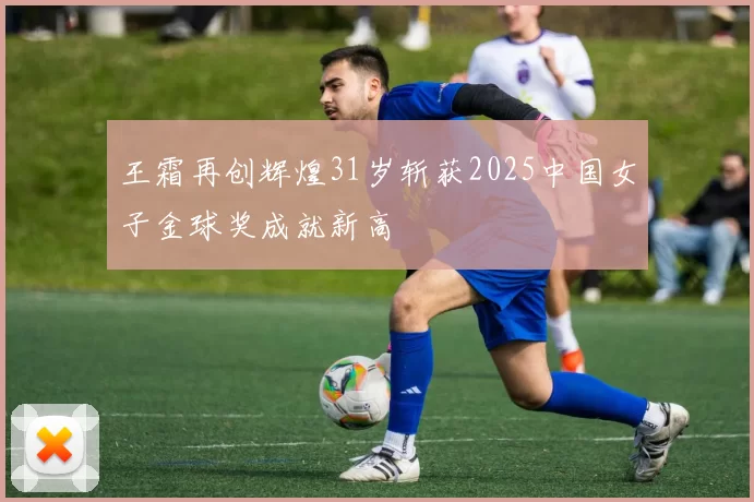 王霜再创辉煌31岁斩获2025中国女子金球奖成就新高