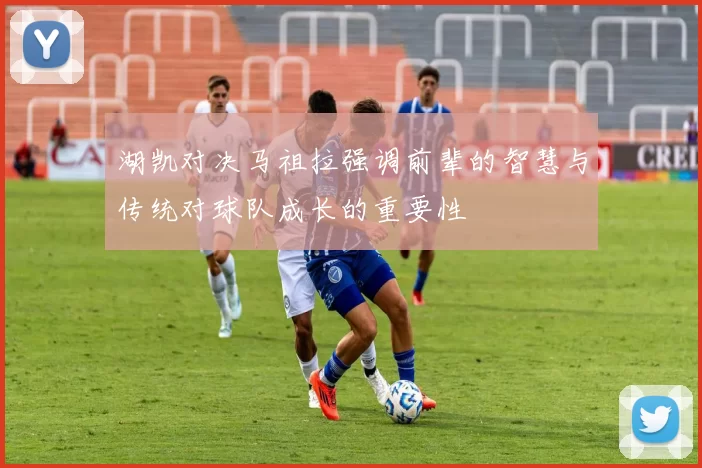 湖凯对决马祖拉强调前辈的智慧与传统对球队成长的重要性