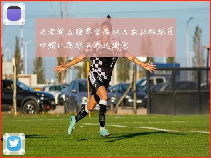 记者赛后赠零食感动马兹拉维球员回赠比赛球衣表达谢意