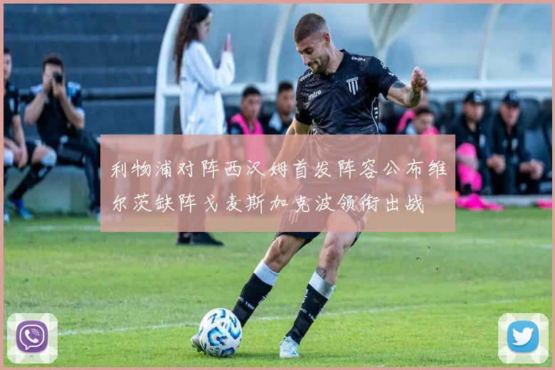 利物浦对阵西汉姆首发阵容公布维尔茨缺阵戈麦斯加克波领衔出战