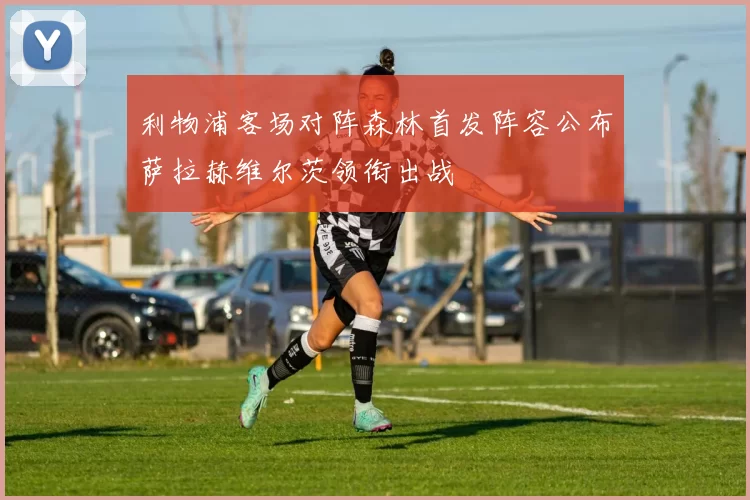利物浦客场对阵森林首发阵容公布萨拉赫维尔茨领衔出战